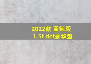 2022款 蓝鲸版 1.5t dct豪华型